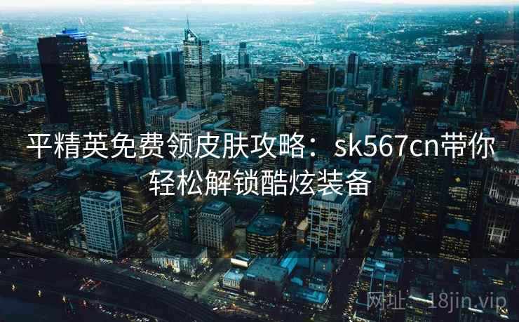 平精英免费领皮肤攻略:sk567cn带你轻松解锁酷炫装备 平精英免费领皮肤攻略:sk567cn带你轻松解锁酷炫装备