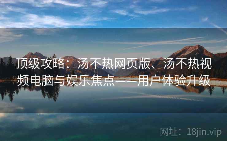 顶级攻略:汤不热网页版、汤不热视频电脑与娱乐焦点——用户体验升级 顶级攻略:汤不热网页版、汤不热视频电脑与娱乐焦点——用户体验升级