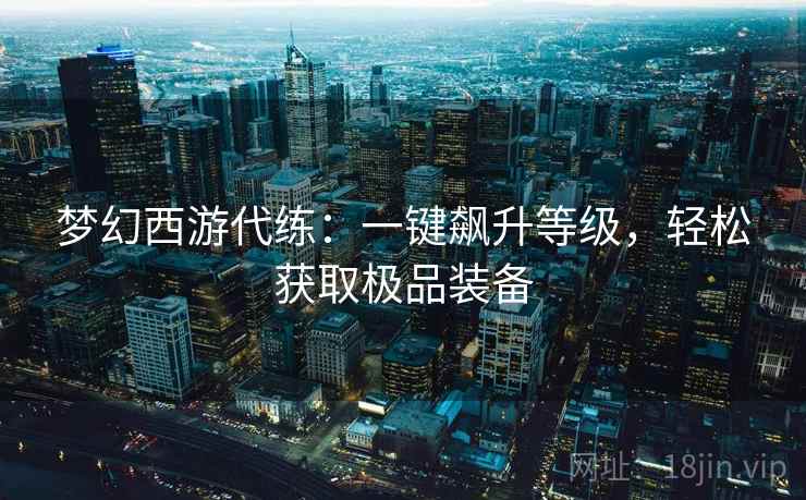 梦幻西游代练:一键飙升等级,轻松获取极品装备 梦幻西游代练:一键飙升等级,轻松获取极品装备