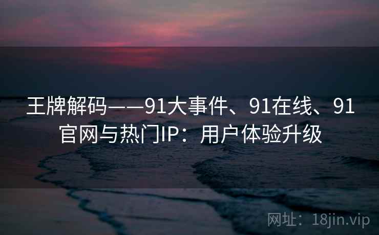 王牌解码——91大事件、91在线、91官网与热门IP:用户体验升级 王牌解码——91大事件、91在线、91官网与热门IP:用户体验升级