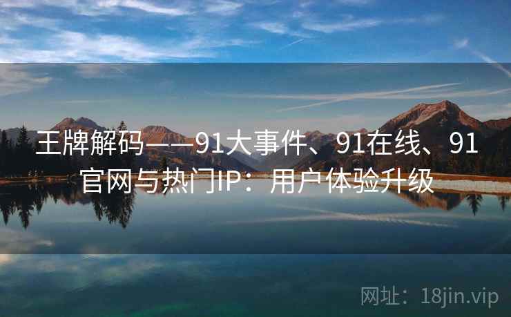 王牌解码——91大事件、91在线、91官网与热门IP:用户体验升级 王牌解码——91大事件、91在线、91官网与热门IP:用户体验升级