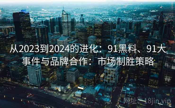 从2023到2024的进化:91黑料、91大事件与品牌合作:市场制胜策略 从2023到2024的进化:91黑料、91大事件与品牌合作:市场制胜策略