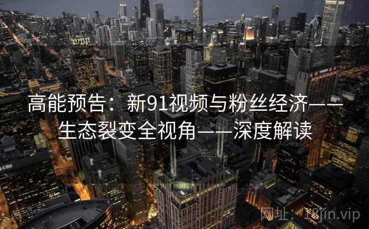 高能预告:新91视频与粉丝经济——生态裂变全视角——深度解读 高能预告:新91视频与粉丝经济——生态裂变全视角——深度解读