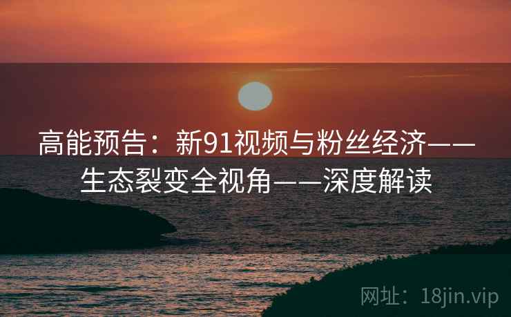 高能预告:新91视频与粉丝经济——生态裂变全视角——深度解读 高能预告:新91视频与粉丝经济——生态裂变全视角——深度解读