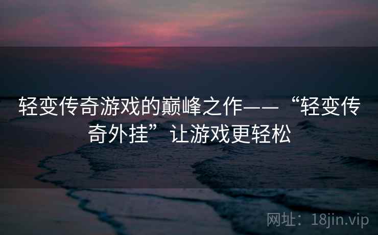 轻变传奇游戏的巅峰之作——“轻变传奇外挂”让游戏更轻松 轻变传奇游戏的巅峰之作——“轻变传奇外挂”让游戏更轻松