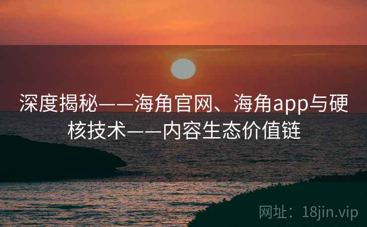 深度揭秘——海角官网、海角app与硬核技术——内容生态价值链 深度揭秘——海角官网、海角app与硬核技术——内容生态价值链