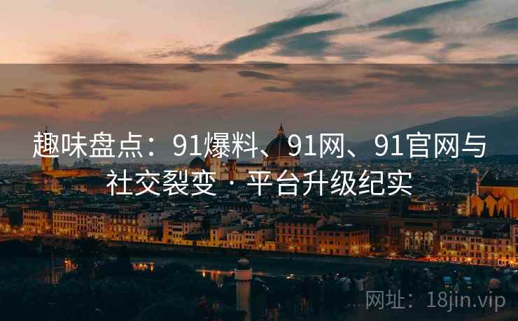 趣味盘点:91爆料、91网、91官网与社交裂变 · 平台升级纪实 趣味盘点:91爆料、91网、91官网与社交裂变 · 平台升级纪实