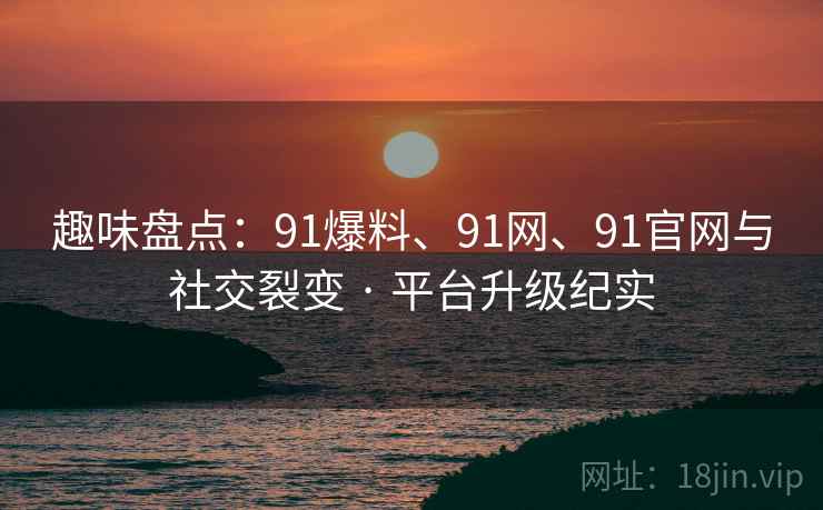 趣味盘点:91爆料、91网、91官网与社交裂变 · 平台升级纪实 趣味盘点:91爆料、91网、91官网与社交裂变 · 平台升级纪实