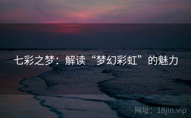 七彩之梦:解读“梦幻彩虹”的魅力 七彩之梦:解读“梦幻彩虹”的魅力
