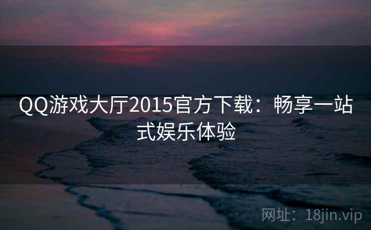 QQ游戏大厅2015官方下载:畅享一站式娱乐体验 QQ游戏大厅2015官方下载:畅享一站式娱乐体验