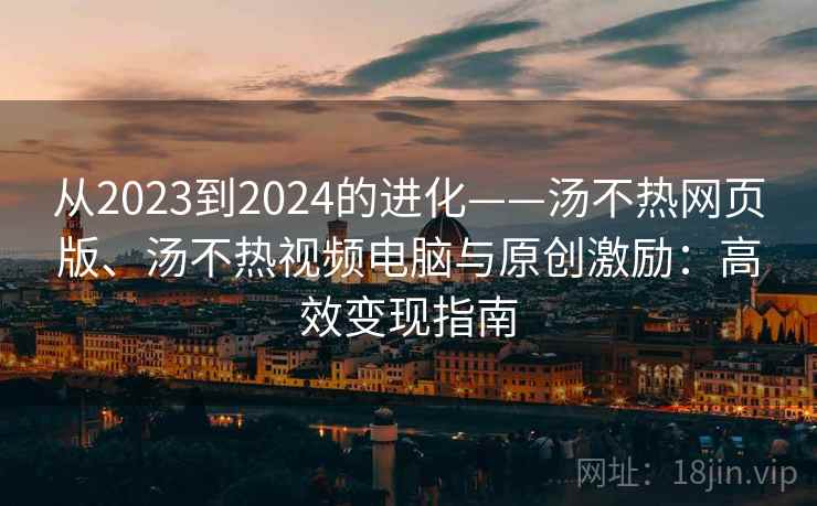 从2023到2024的进化——汤不热网页版、汤不热视频电脑与原创激励:高效变现指南 从2023到2024的进化——汤不热网页版、汤不热视频电脑与原创激励:高效变现指南