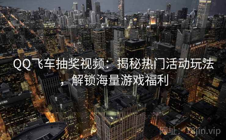 QQ飞车抽奖视频:揭秘热门活动玩法,解锁海量游戏福利 QQ飞车抽奖视频:揭秘热门活动玩法,解锁海量游戏福利