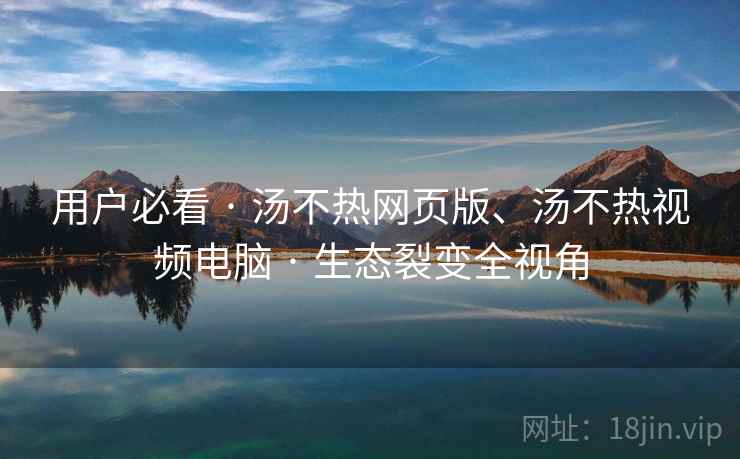 用户必看 · 汤不热网页版、汤不热视频电脑 · 生态裂变全视角 用户必看 · 汤不热网页版、汤不热视频电脑 · 生态裂变全视角