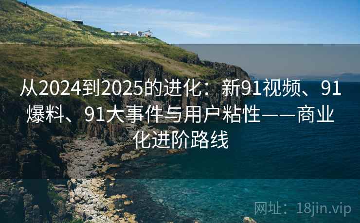 从2024到2025的进化:新91视频、91爆料、91大事件与用户粘性——商业化进阶路线 从2024到2025的进化:新91视频、91爆料、91大事件与用户粘性——商业化进阶路线