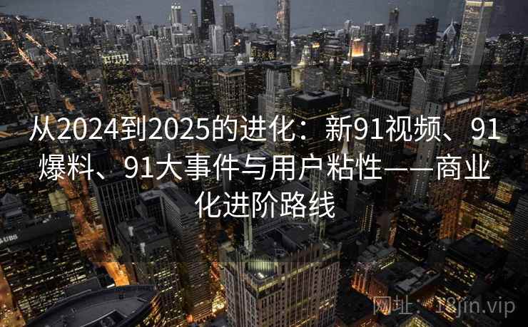 从2024到2025的进化:新91视频、91爆料、91大事件与用户粘性——商业化进阶路线 从2024到2025的进化:新91视频、91爆料、91大事件与用户粘性——商业化进阶路线