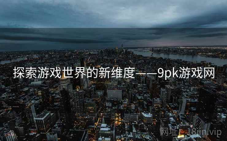 探索游戏世界的新维度——9pk游戏网