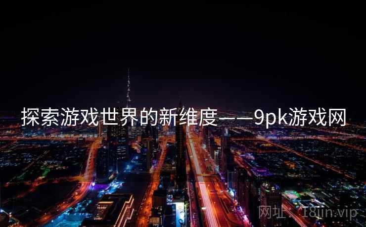 探索游戏世界的新维度——9pk游戏网