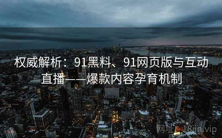 权威解析：91黑料、91网页版与互动直播——爆款内容孕育机制