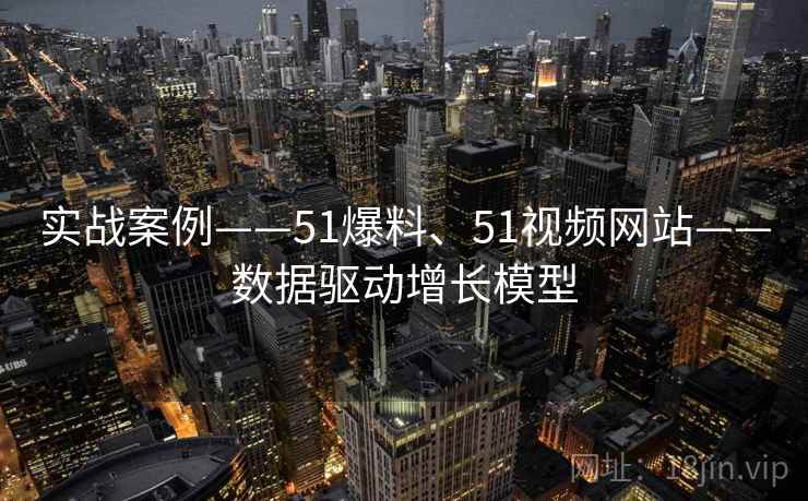 实战案例——51爆料、51视频网站——数据驱动增长模型