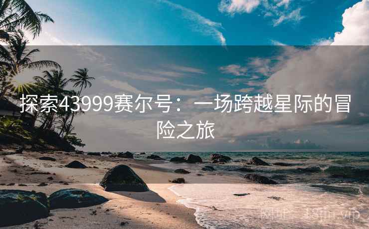 探索43999赛尔号:一场跨越星际的冒险之旅 探索43999赛尔号:一场跨越星际的冒险之旅