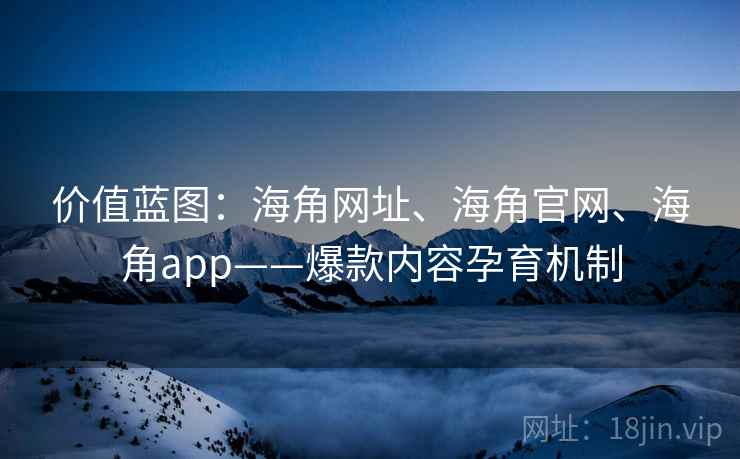 价值蓝图:海角网址、海角官网、海角app——爆款内容孕育机制 价值蓝图:海角网址、海角官网、海角app——爆款内容孕育机制