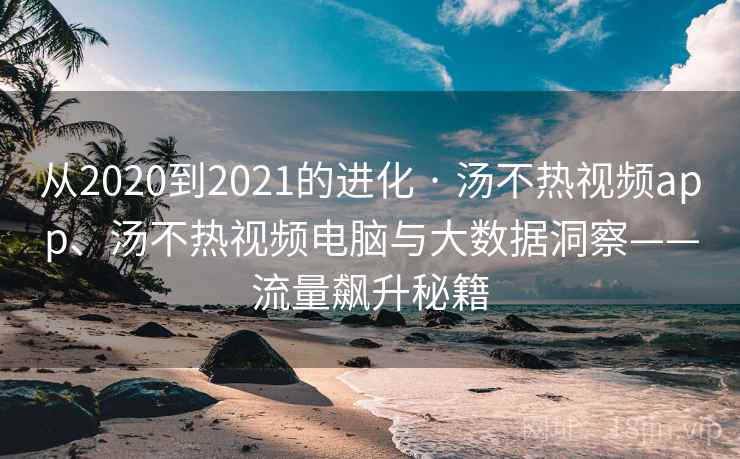 从2020到2021的进化 · 汤不热视频app、汤不热视频电脑与大数据洞察——流量飙升秘籍 从2020到2021的进化 · 汤不热视频app、汤不热视频电脑与大数据洞察——流量飙升秘籍