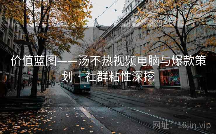 价值蓝图——汤不热视频电脑与爆款策划 · 社群粘性深挖 价值蓝图——汤不热视频电脑与爆款策划 · 社群粘性深挖