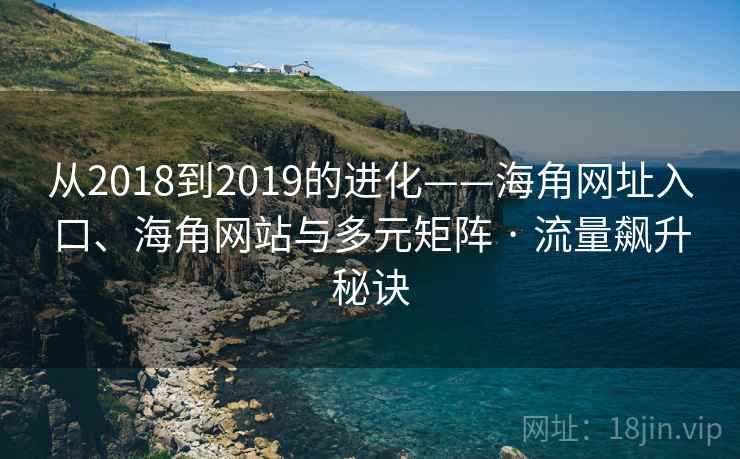 从2018到2019的进化——海角网址入口、海角网站与多元矩阵 · 流量飙升秘诀 从2018到2019的进化——海角网址入口、海角网站与多元矩阵 · 流量飙升秘诀
