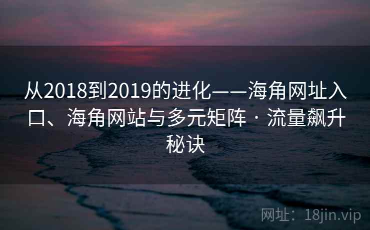 从2018到2019的进化——海角网址入口、海角网站与多元矩阵 · 流量飙升秘诀 从2018到2019的进化——海角网址入口、海角网站与多元矩阵 · 流量飙升秘诀