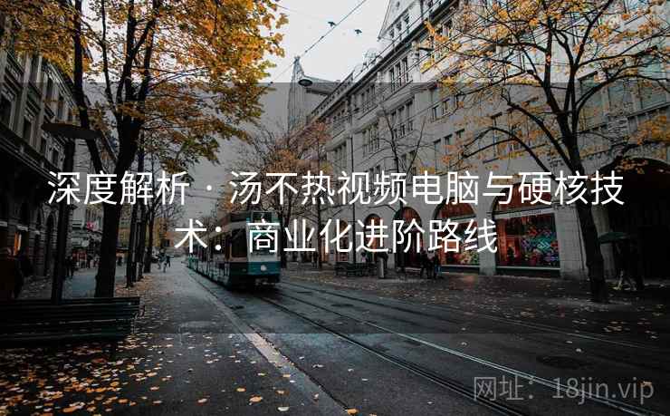 深度解析 · 汤不热视频电脑与硬核技术：商业化进阶路线