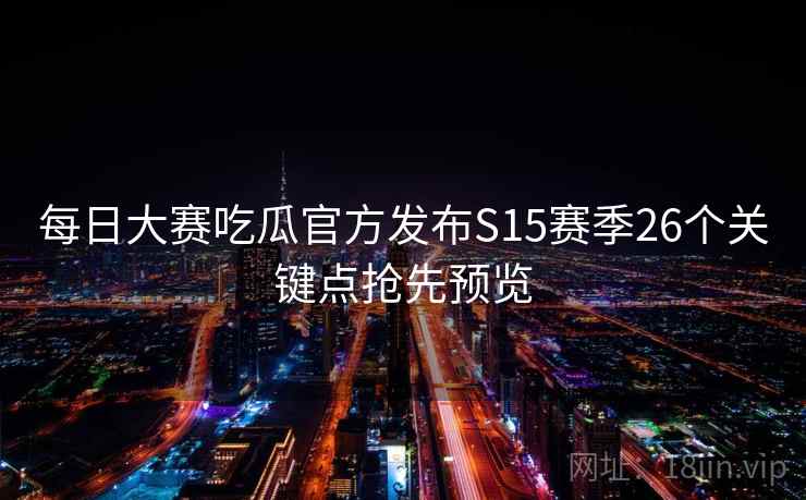 每日大赛吃瓜官方发布S15赛季26个关键点抢先预览 每日大赛吃瓜官方发布S15赛季26个关键点抢先预览