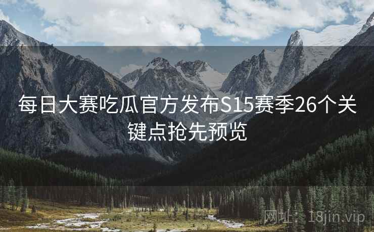 每日大赛吃瓜官方发布S15赛季26个关键点抢先预览 每日大赛吃瓜官方发布S15赛季26个关键点抢先预览