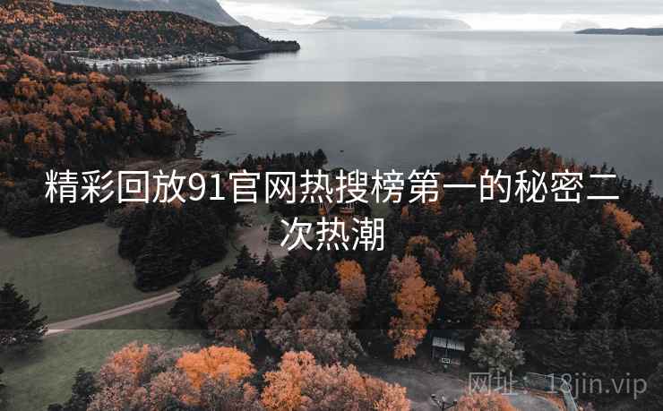 精彩回放91官网热搜榜第一的秘密二次热潮