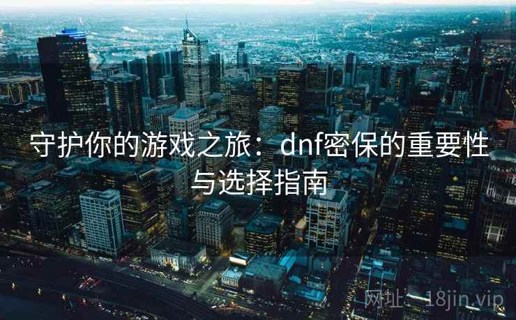 守护你的游戏之旅:dnf密保的重要性与选择指南 守护你的游戏之旅:dnf密保的重要性与选择指南
