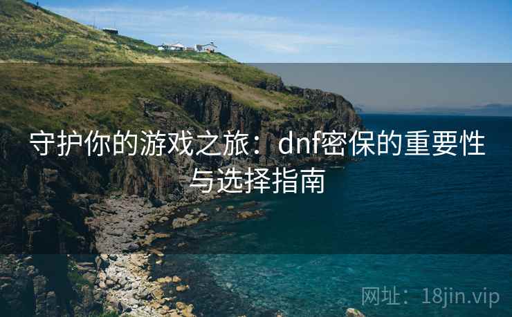 守护你的游戏之旅:dnf密保的重要性与选择指南 守护你的游戏之旅:dnf密保的重要性与选择指南