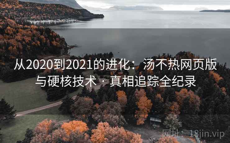从2020到2021的进化:汤不热网页版与硬核技术 · 真相追踪全纪录 从2020到2021的进化:汤不热网页版与硬核技术 · 真相追踪全纪录