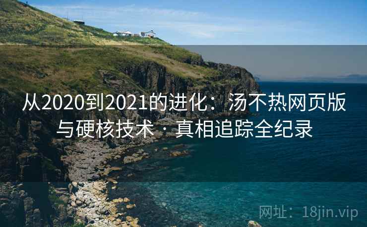 从2020到2021的进化:汤不热网页版与硬核技术 · 真相追踪全纪录 从2020到2021的进化:汤不热网页版与硬核技术 · 真相追踪全纪录