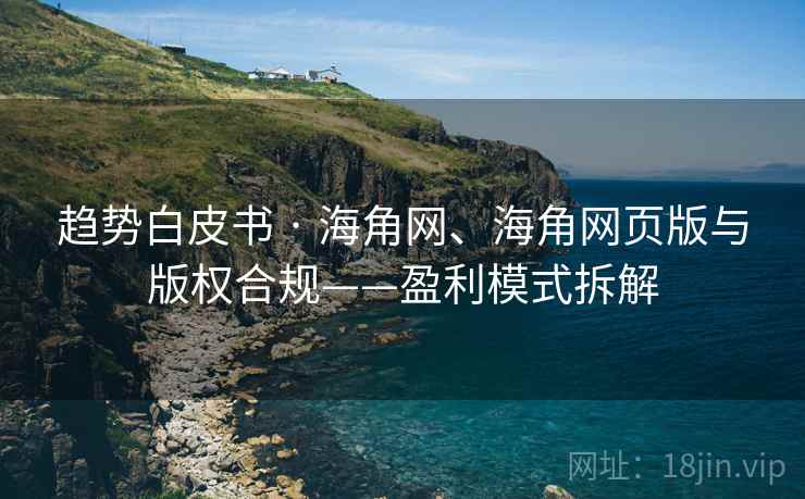 趋势白皮书 · 海角网、海角网页版与版权合规——盈利模式拆解 趋势白皮书 · 海角网、海角网页版与版权合规——盈利模式拆解