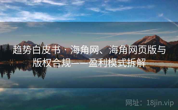 趋势白皮书 · 海角网、海角网页版与版权合规——盈利模式拆解 趋势白皮书 · 海角网、海角网页版与版权合规——盈利模式拆解