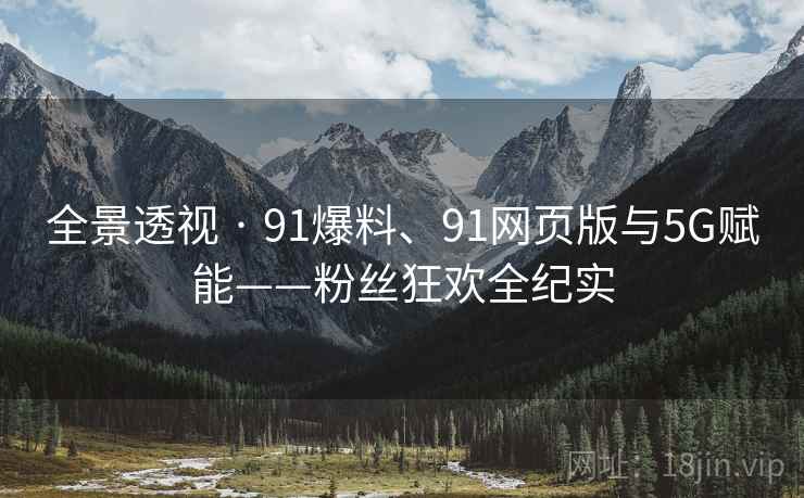 全景透视 · 91爆料、91网页版与5G赋能——粉丝狂欢全纪实 全景透视 · 91爆料、91网页版与5G赋能——粉丝狂欢全纪实