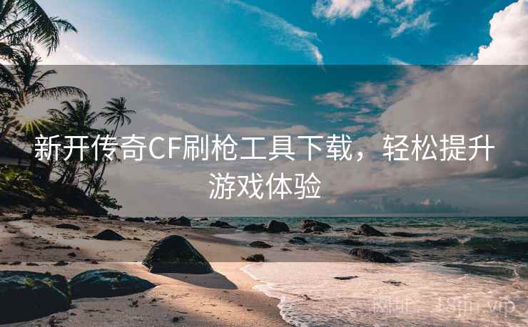 新开传奇CF刷枪工具下载,轻松提升游戏体验 新开传奇CF刷枪工具下载,轻松提升游戏体验