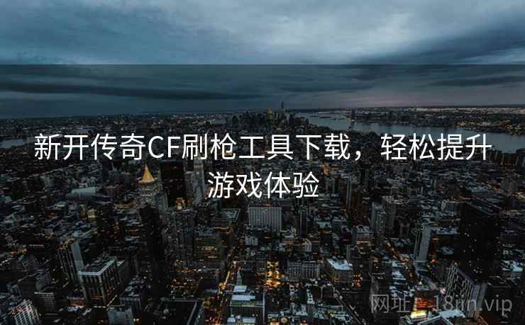 新开传奇CF刷枪工具下载,轻松提升游戏体验 新开传奇CF刷枪工具下载,轻松提升游戏体验