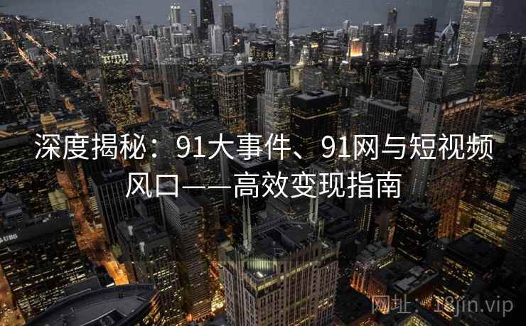 深度揭秘：91大事件、91网与短视频风口——高效变现指南