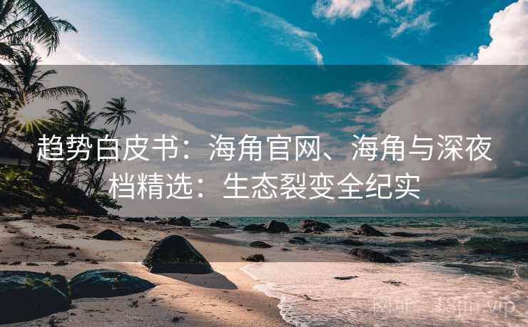 趋势白皮书:海角官网、海角与深夜档精选:生态裂变全纪实 趋势白皮书:海角官网、海角与深夜档精选:生态裂变全纪实