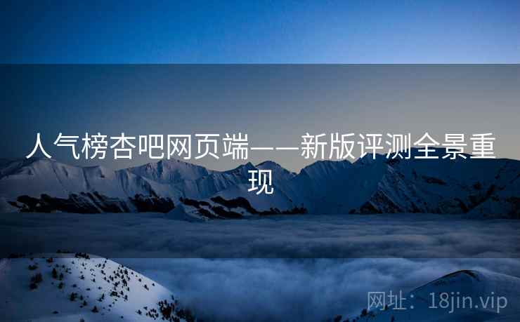 人气榜杏吧网页端——新版评测全景重现