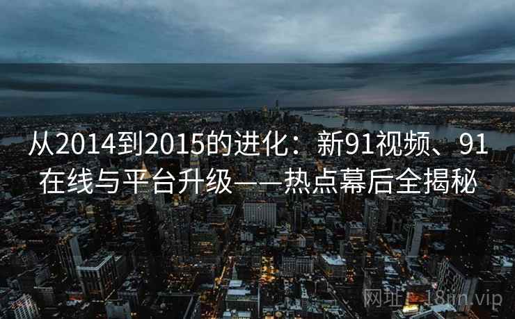 从2014到2015的进化:新91视频、91在线与平台升级——热点幕后全揭秘 从2014到2015的进化:新91视频、91在线与平台升级——热点幕后全揭秘