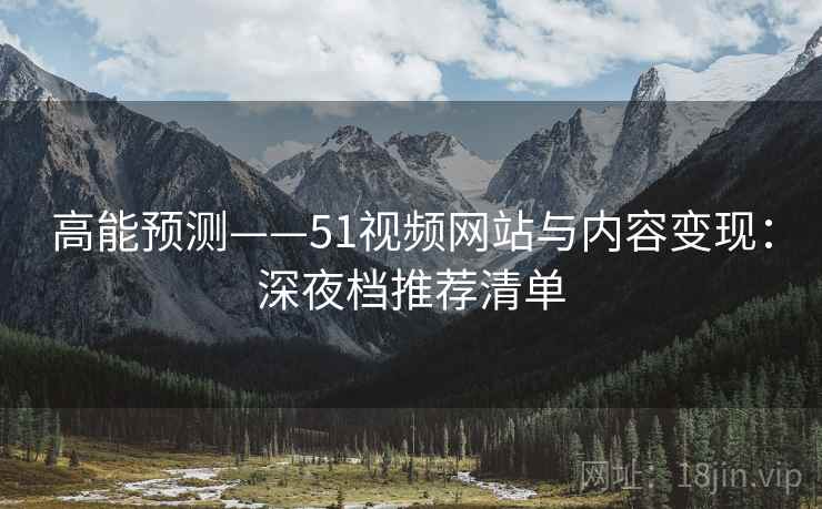 高能预测——51视频网站与内容变现:深夜档推荐清单 高能预测——51视频网站与内容变现:深夜档推荐清单