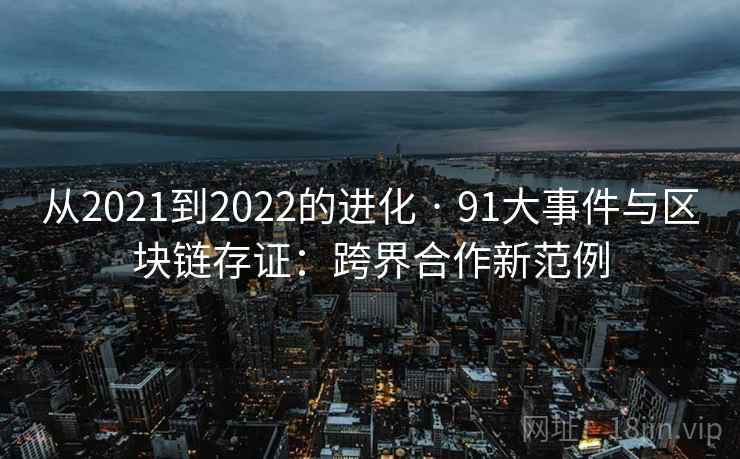 从2021到2022的进化 · 91大事件与区块链存证:跨界合作新范例 从2021到2022的进化 · 91大事件与区块链存证:跨界合作新范例