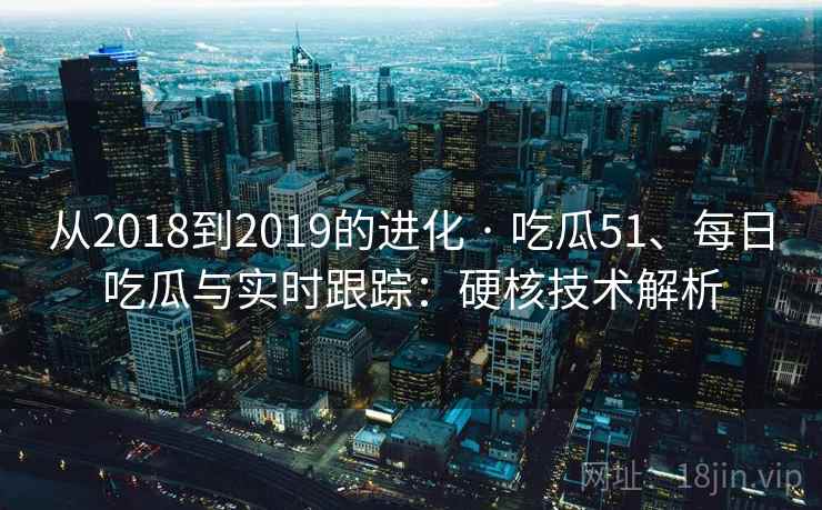 从2018到2019的进化 · 吃瓜51、每日吃瓜与实时跟踪:硬核技术解析 从2018到2019的进化 · 吃瓜51、每日吃瓜与实时跟踪:硬核技术解析