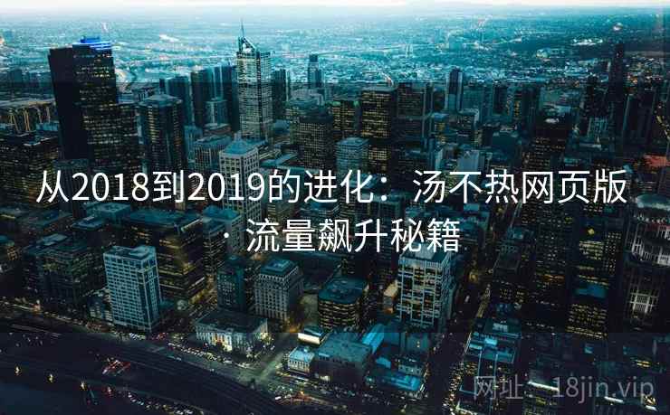 从2018到2019的进化:汤不热网页版 · 流量飙升秘籍 从2018到2019的进化:汤不热网页版 · 流量飙升秘籍